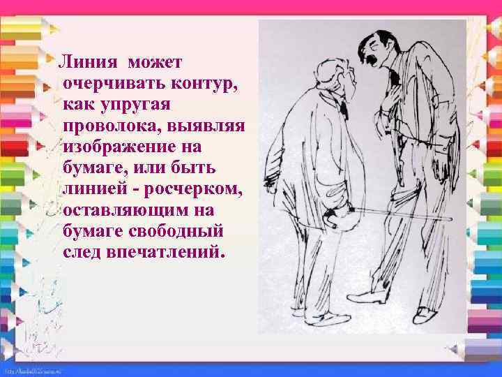 Линия может очерчивать контур, как упругая проволока, выявляя изображение на бумаге, или быть линией