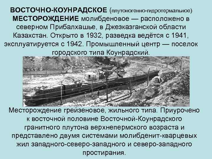 ВОСТОЧНО-КОУНРАДСКОЕ (плутоногенно-гидротермальное) МЕСТОРОЖДЕНИЕ молибденовое — расположено в северном Прибалхашье, в Джезказганской области Казахстан. Открыто