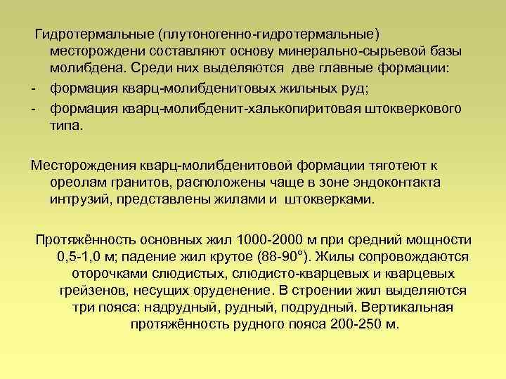 Гидротермальные (плутоногенно-гидротермальные) месторождени составляют основу минерально-сырьевой базы молибдена. Среди них выделяются две главные формации: