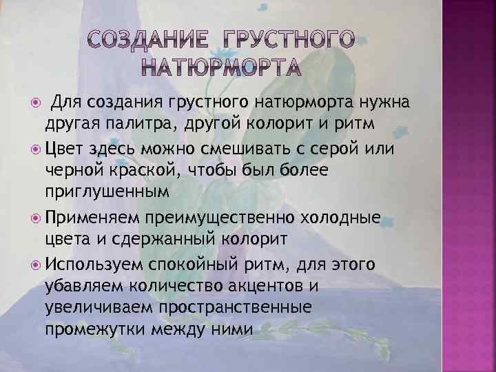 Для создания грустного натюрморта нужна другая палитра, другой колорит и ритм Цвет здесь можно