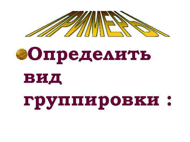 Определить вид группировки : 