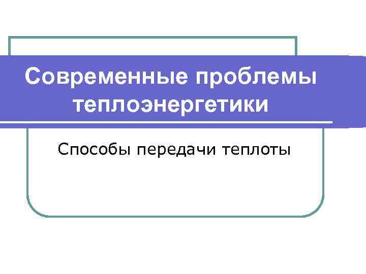 Современные проблемы теплоэнергетики Способы передачи теплоты 