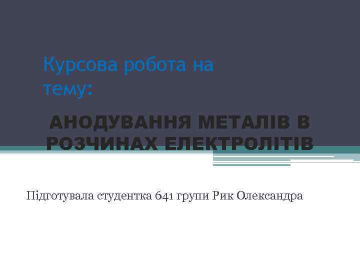 Курсова робота на тему: АНОДУВАННЯ МЕТАЛІВ В РОЗЧИНАХ ЕЛЕКТРОЛІТІВ Підготувала студентка 641 групи Рик