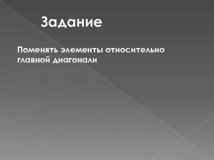 Задание Поменять элементы относительно главной диагонали 