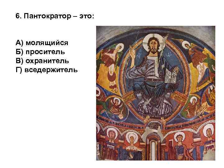 6. Пантократор – это: А) молящийся Б) проситель В) охранитель Г) вседержитель 