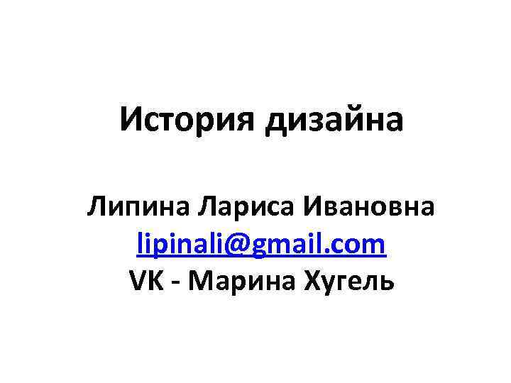 История дизайна Липина Лариса Ивановна lipinali@gmail. com VK - Марина Хугель 