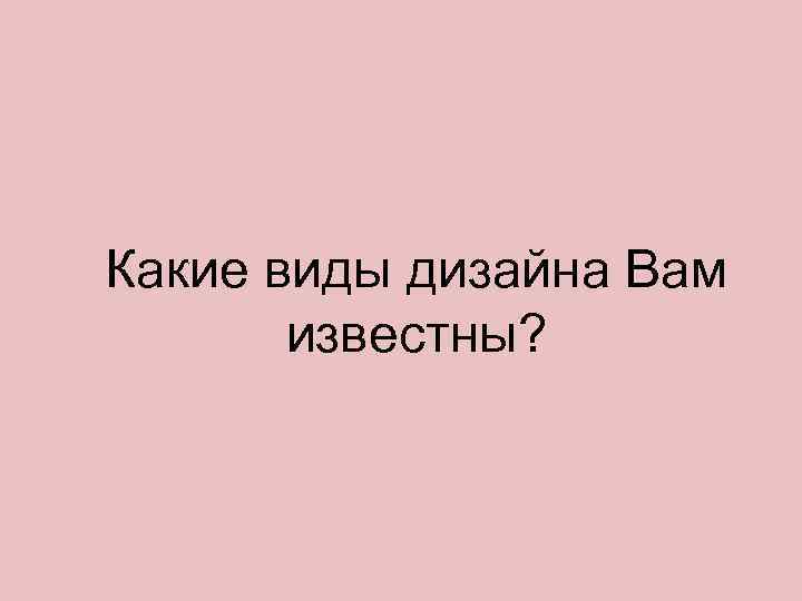 Какие виды дизайна Вам известны? 