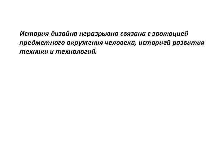 История дизайна неразрывно связана с эволюцией предметного окружения человека, историей развития техники и технологий.