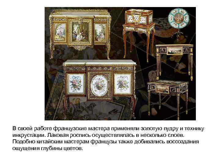 В своей работе французские мастера применяли золотую пудру и технику инкрустации. Лаковая роспись осуществлялась