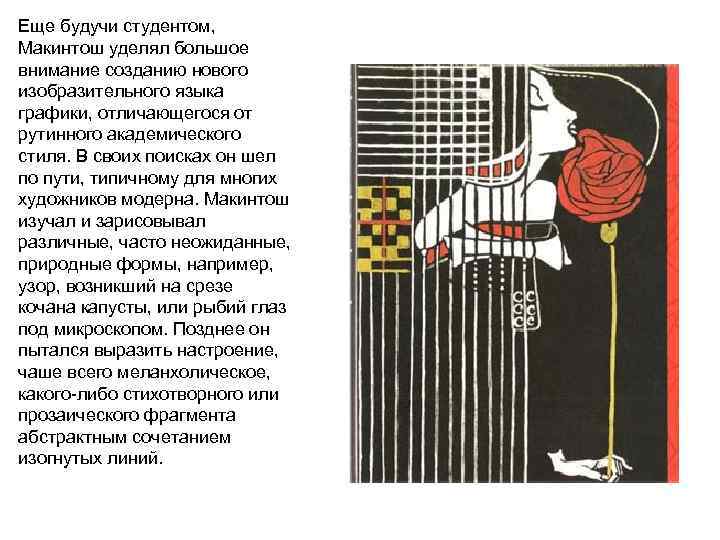 Еще будучи студентом, Макинтош уделял большое внимание созданию нового изобразительного языка графики, отличающегося от