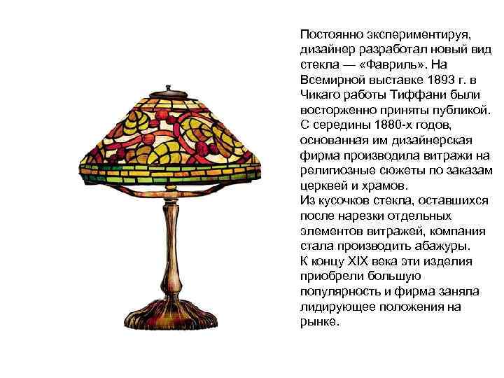 Постоянно экспериментируя, дизайнер разработал новый вид стекла — «Фавриль» . На Всемирной выставке 1893