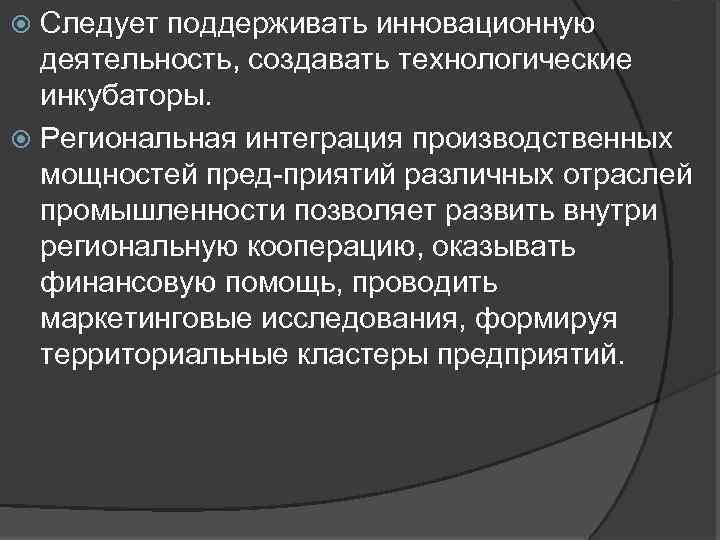 Следует поддерживать инновационную деятельность, создавать технологические инкубаторы. Региональная интеграция производственных мощностей пред приятий различных