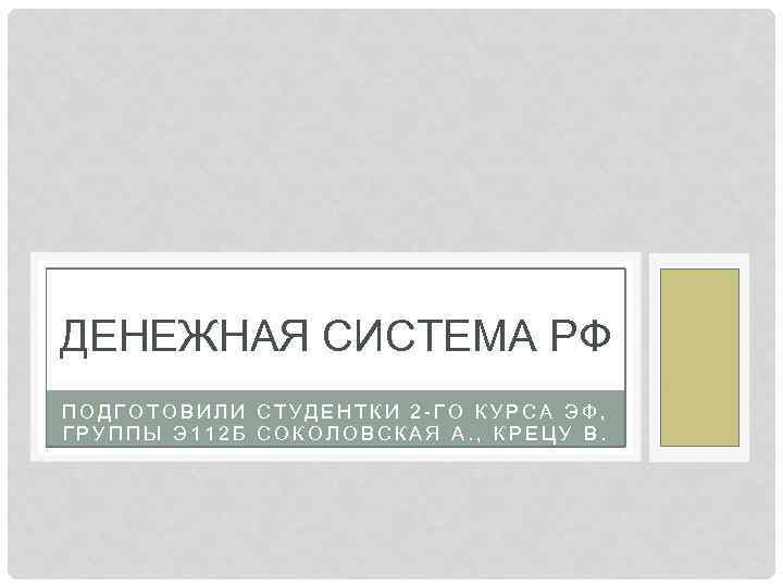 ДЕНЕЖНАЯ СИСТЕМА РФ ПОДГОТОВИЛИ СТУДЕНТКИ 2 -ГО КУРСА ЭФ, ГРУППЫ Э 112 Б СОКОЛОВСКАЯ