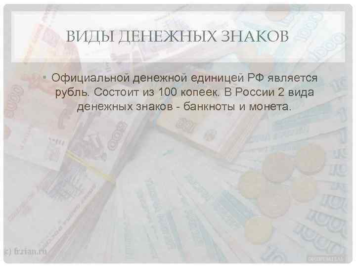 ВИДЫ ДЕНЕЖНЫХ ЗНАКОВ • Официальной денежной единицей РФ является рубль. Состоит из 100 копеек.
