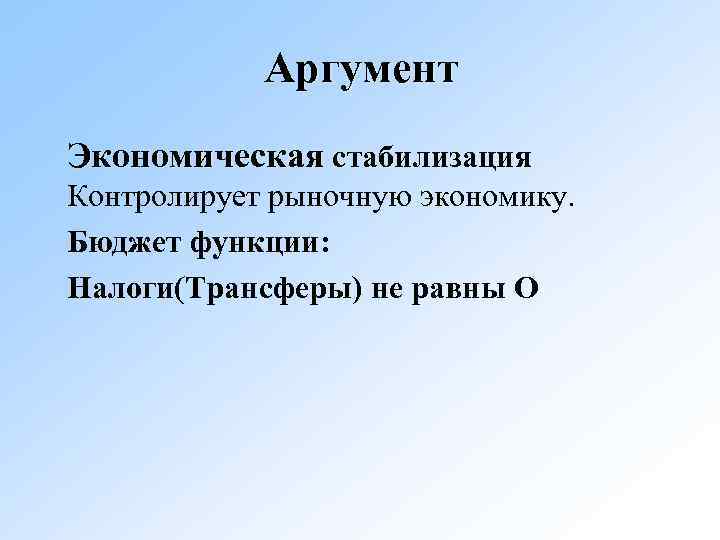 Аргумент Экономическая стабилизация Контролирует рыночную экономику. Бюджет функции: Налоги(Трансферы) не равны О 