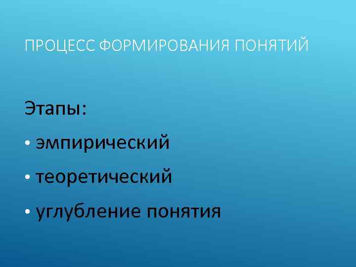 ПРОЦЕСС ФОРМИРОВАНИЯ ПОНЯТИЙ Этапы: • эмпирический • теоретический • углубление понятия 