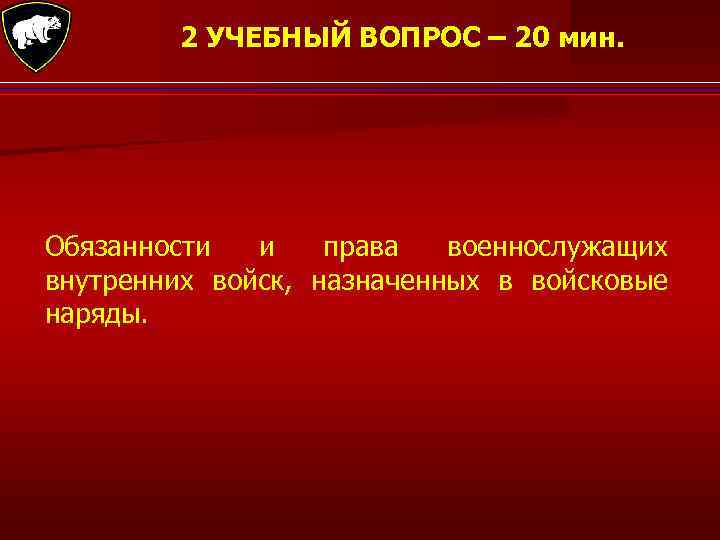 2 УЧЕБНЫЙ ВОПРОС – 20 мин. Обязанности и права военнослужащих внутренних войск, назначенных в