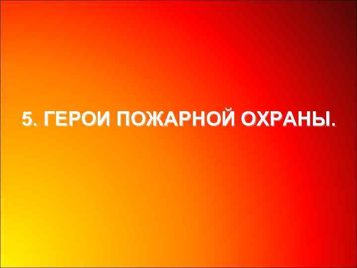 5. ГЕРОИ ПОЖАРНОЙ ОХРАНЫ. 