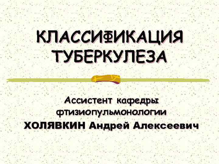 КЛАССИФИКАЦИЯ ТУБЕРКУЛЕЗА Ассистент кафедры фтизиопульмонологии ХОЛЯВКИН Андрей Алексеевич 