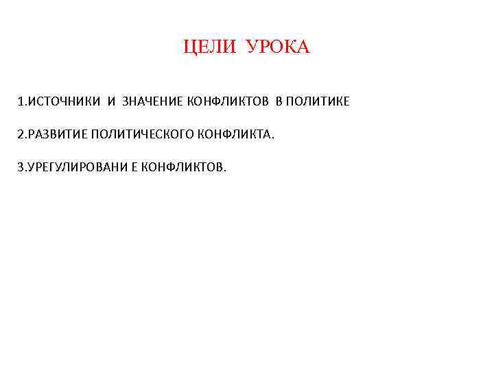 ЦЕЛИ УРОКА 1. ИСТОЧНИКИ И ЗНАЧЕНИЕ КОНФЛИКТОВ В ПОЛИТИКЕ 2. РАЗВИТИЕ ПОЛИТИЧЕСКОГО КОНФЛИКТА. 3.