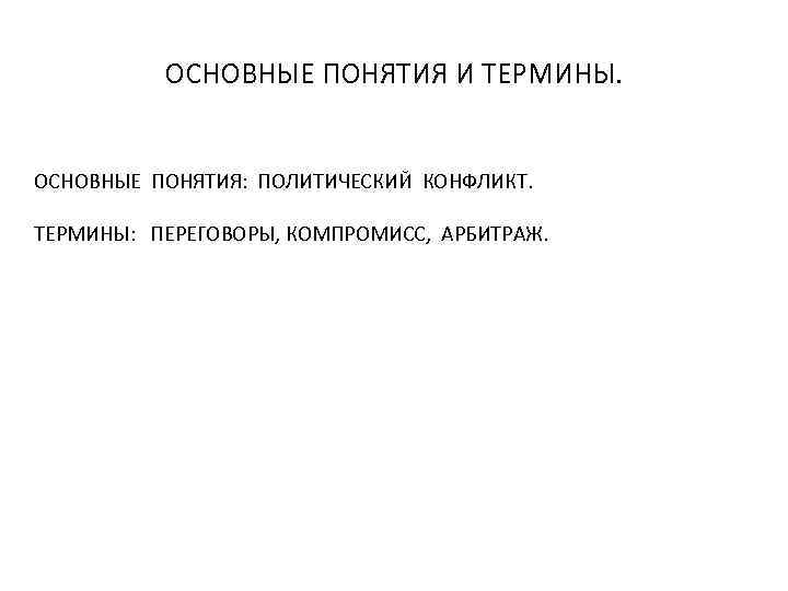 ОСНОВНЫЕ ПОНЯТИЯ И ТЕРМИНЫ. ОСНОВНЫЕ ПОНЯТИЯ: ПОЛИТИЧЕСКИЙ КОНФЛИКТ. ТЕРМИНЫ: ПЕРЕГОВОРЫ, КОМПРОМИСС, АРБИТРАЖ. 
