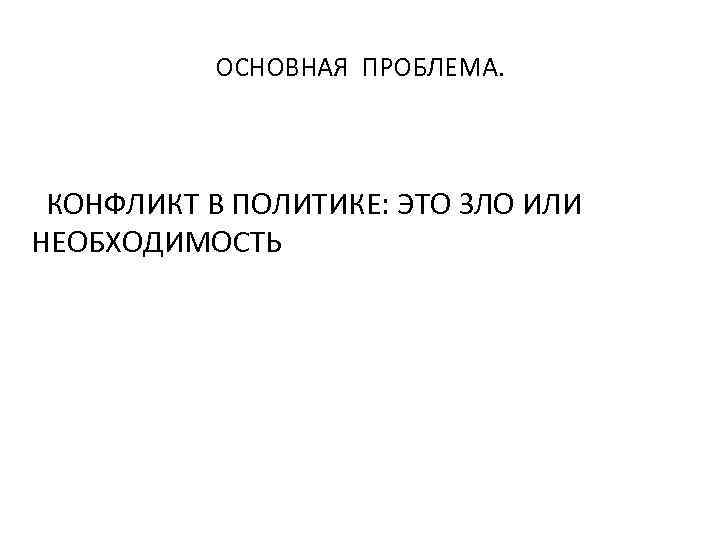 ОСНОВНАЯ ПРОБЛЕМА. КОНФЛИКТ В ПОЛИТИКЕ: ЭТО ЗЛО ИЛИ НЕОБХОДИМОСТЬ 