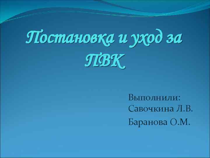 Постановка и уход за ПВК Выполнили: Савочкина Л. В. Баранова О. М. 