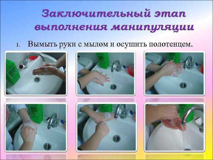 Заключительный этап выполнения манипуляции 1. Вымыть руки с мылом и осушить полотенцем. 