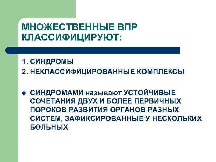 МНОЖЕСТВЕННЫЕ ВПР КЛАССИФИЦИРУЮТ: 1. СИНДРОМЫ 2. НЕКЛАССИФИЦИРОВАННЫЕ КОМПЛЕКСЫ l СИНДРОМАМИ называют УСТОЙЧИВЫЕ СОЧЕТАНИЯ ДВУХ