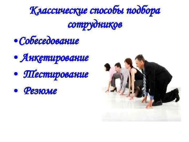 Классические способы подбора сотрудников • Собеседование • Анкетирование • Тестирование • Резюме 