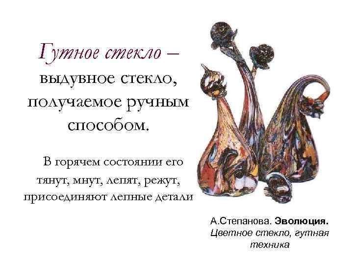Гутное стекло – выдувное стекло, получаемое ручным способом. В горячем состоянии его тянут, мнут,