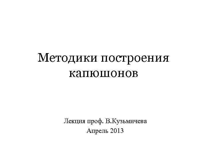 Методики построения капюшонов Лекция проф. В. Кузьмичева Апрель 2013 