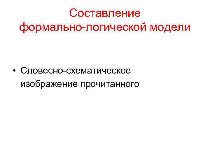 Составление формально логической модели • Словесно схематическое изображение прочитанного 