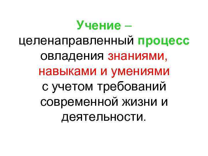 Учение – целенаправленный процесс овладения знаниями, навыками и умениями с учетом требований современной жизни