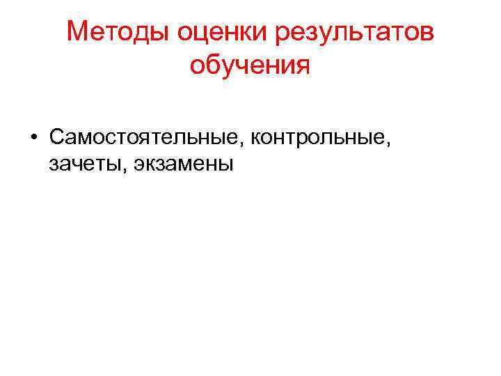 Методы оценки результатов обучения • Самостоятельные, контрольные, зачеты, экзамены 