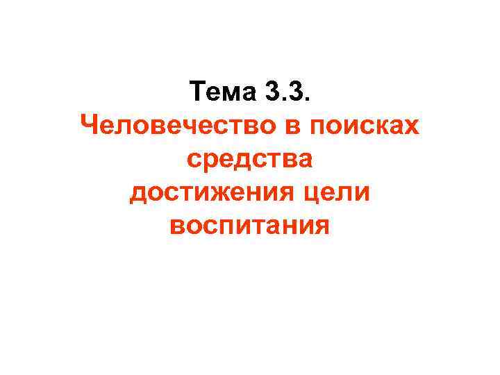 Тема 3. 3. Человечество в поисках средства достижения цели воспитания 