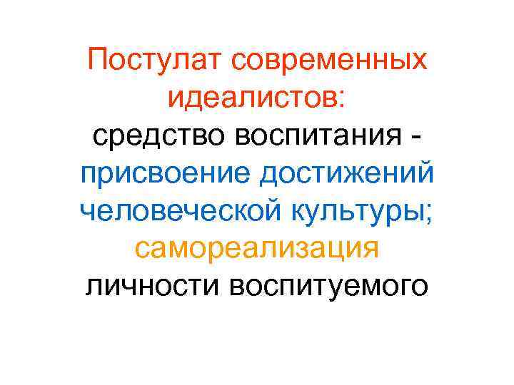 Постулат современных идеалистов: средство воспитания присвоение достижений человеческой культуры; самореализация личности воспитуемого 