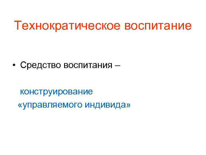 Технократическое воспитание • Средство воспитания – конструирование «управляемого индивида» 