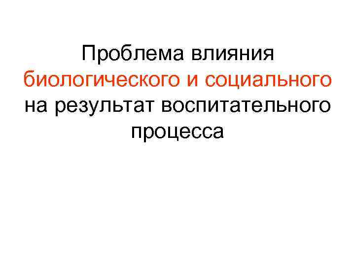 Проблема влияния биологического и социального на результат воспитательного процесса 