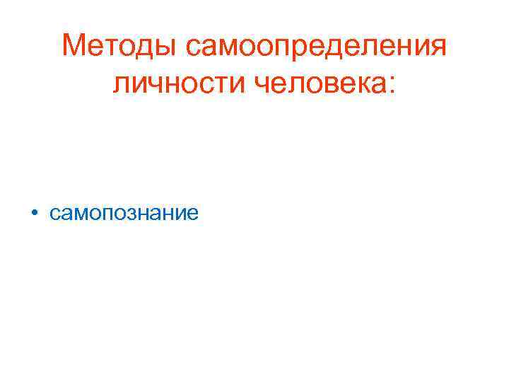 Методы самоопределения личности человека: • самопознание 