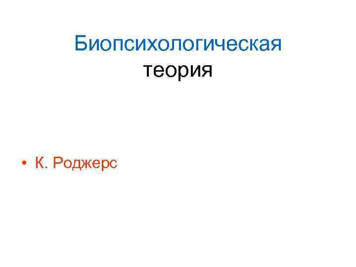 Биопсихологическая теория • К. Роджерс 