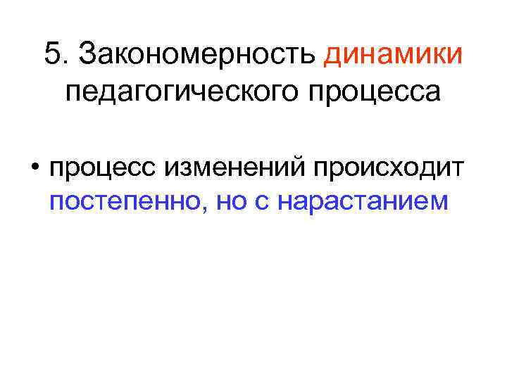 5. Закономерность динамики педагогического процесса • процесс изменений происходит постепенно, но с нарастанием 