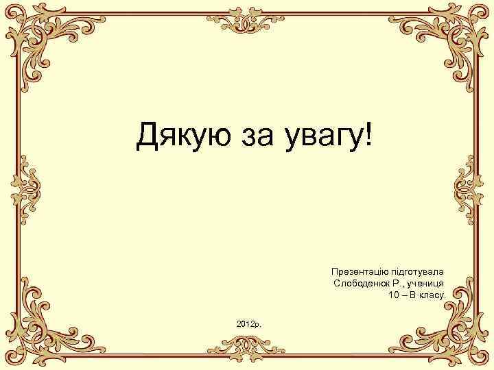 Дякую за увагу! Презентацію підготувала Слободенюк Р. , учениця 10 – В класу. 2012