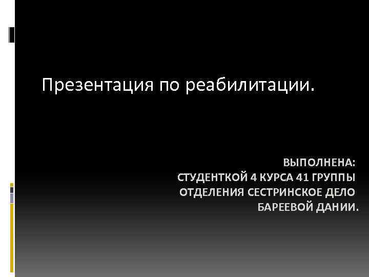 Презентация по реабилитации. ВЫПОЛНЕНА: СТУДЕНТКОЙ 4 КУРСА 41 ГРУППЫ ОТДЕЛЕНИЯ СЕСТРИНСКОЕ ДЕЛО БАРЕЕВОЙ ДАНИИ.