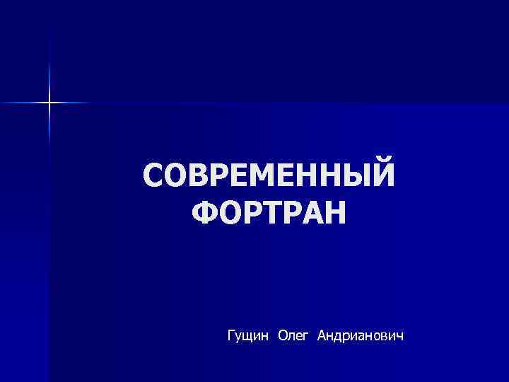 СОВРЕМЕННЫЙ ФОРТРАН Гущин Олег Андрианович 