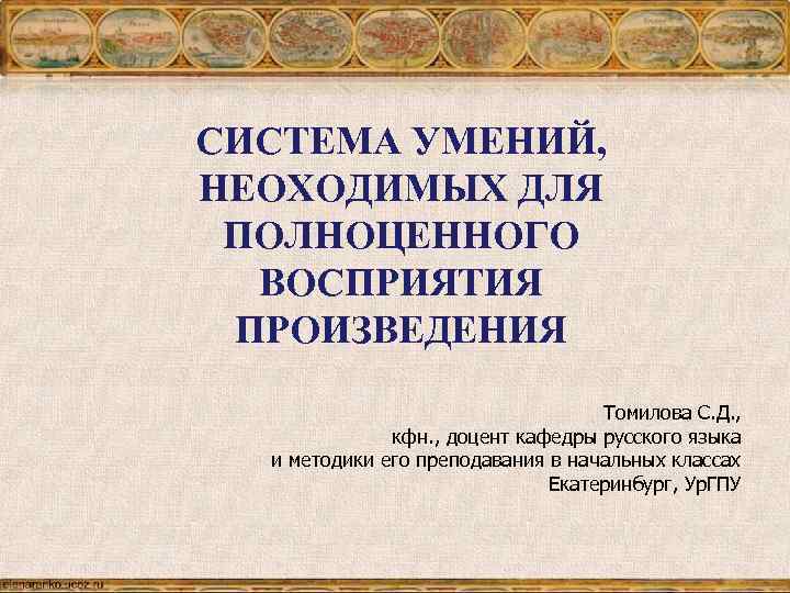 СИСТЕМА УМЕНИЙ, НЕОХОДИМЫХ ДЛЯ ПОЛНОЦЕННОГО ВОСПРИЯТИЯ ПРОИЗВЕДЕНИЯ Томилова С. Д. , кфн. , доцент
