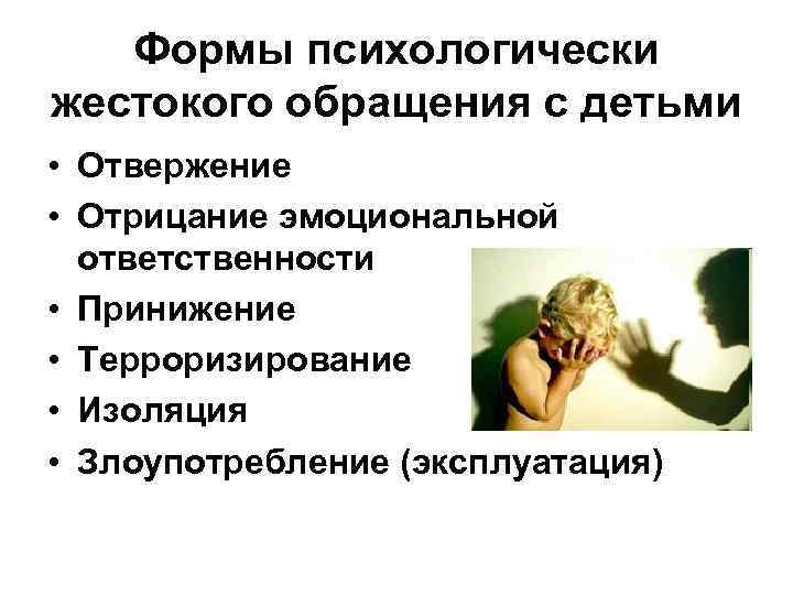 Формы психологически жестокого обращения с детьми • Отвержение • Отрицание эмоциональной ответственности • Принижение