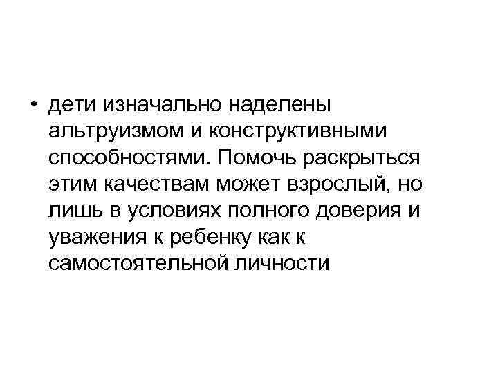  • дети изначально наделены альтруизмом и конструктивными способностями. Помочь раскрыться этим качествам может