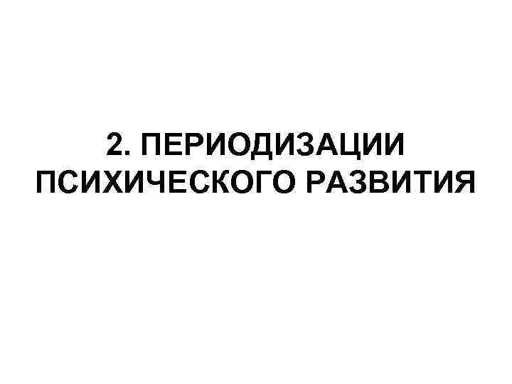 2. ПЕРИОДИЗАЦИИ ПСИХИЧЕСКОГО РАЗВИТИЯ 