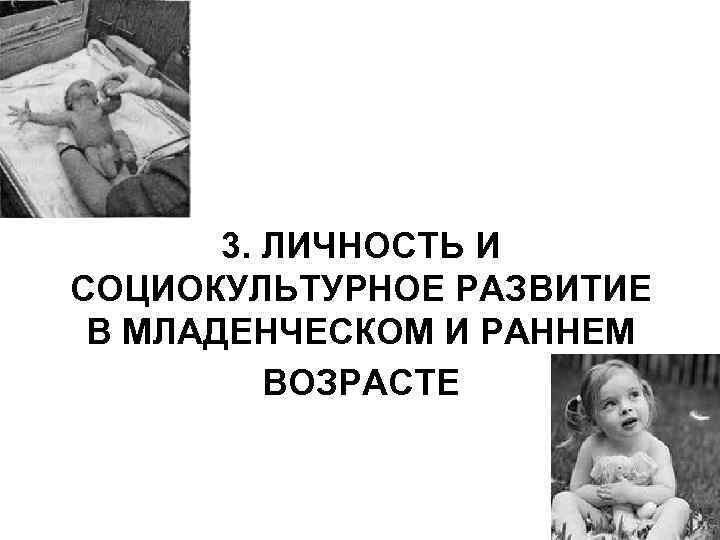 3. ЛИЧНОСТЬ И СОЦИОКУЛЬТУРНОЕ РАЗВИТИЕ В МЛАДЕНЧЕСКОМ И РАННЕМ ВОЗРАСТЕ 